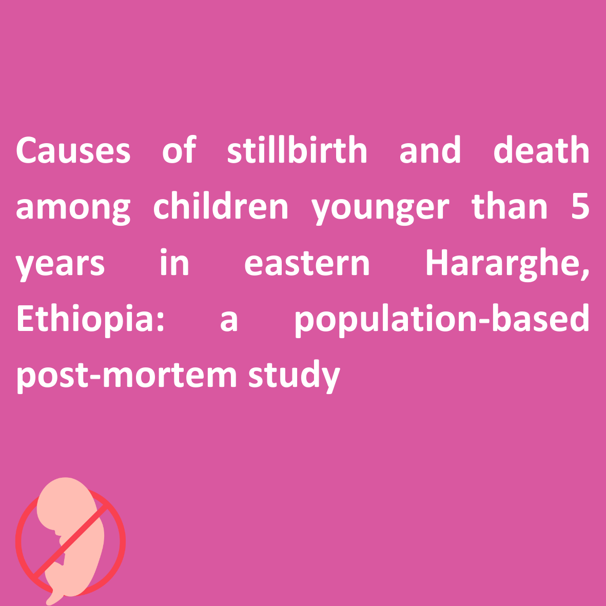 Causes of stillbirth and death among children younger than  5 years in eastern Hararghe, Ethiopia: a population-based  post-mortem study